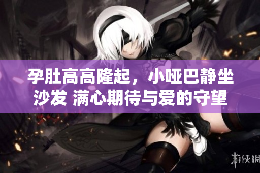 孕肚高高隆起，小啞巴靜坐沙發(fā) 滿心期待與愛的守望