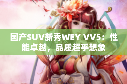 國產(chǎn)SUV新秀WEY VV5：性能卓越，品質(zhì)超乎想象