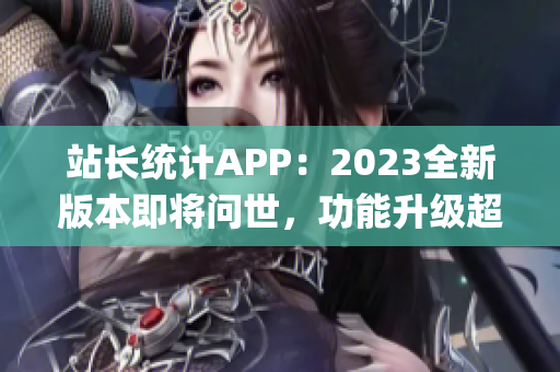 站長統(tǒng)計APP：2023全新版本即將問世，功能升級超乎想象(1)