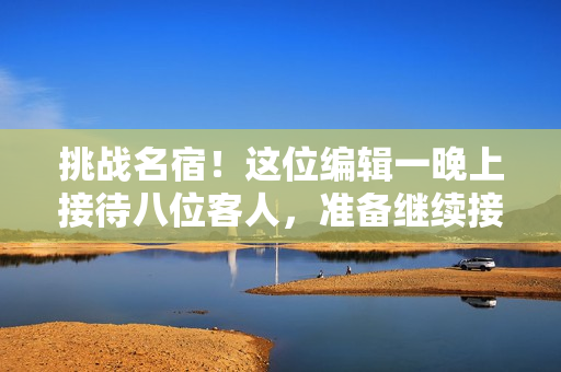 挑戰(zhàn)名宿！這位編輯一晚上接待八位客人，準(zhǔn)備繼續(xù)接嗎？