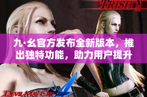 九·幺官方發(fā)布全新版本，推出獨(dú)特功能，助力用戶提升效率