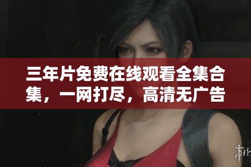 三年片免費(fèi)在線觀看全集合集，一網(wǎng)打盡，高清無(wú)廣告！