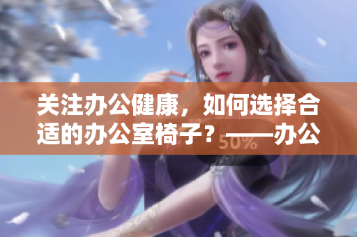 關(guān)注辦公健康，如何選擇合適的辦公室椅子？——辦公室椅子選擇指南