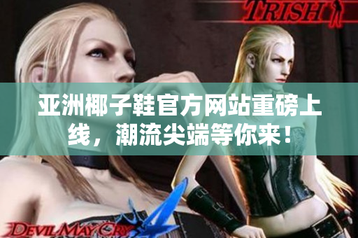 亞洲椰子鞋官方網(wǎng)站重磅上線，潮流尖端等你來！