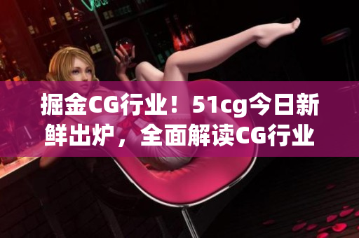 掘金CG行業(yè)！51cg今日新鮮出爐，全面解讀CG行業(yè)熱點