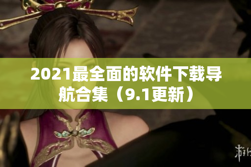 2021最全面的軟件下載導(dǎo)航合集（9.1更新）