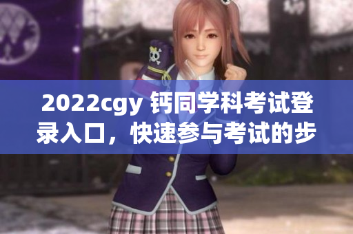 2022cgy 鈣同學(xué)科考試登錄入口，快速參與考試的步驟與方法