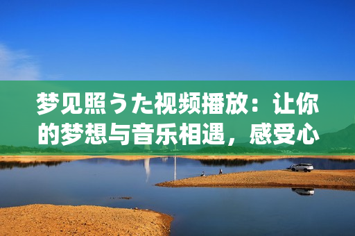 夢見照うた視頻播放：讓你的夢想與音樂相遇，感受心靈的共鳴(1)