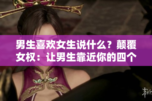 男生喜歡女生說什么？顛覆女權(quán)：讓男生靠近你的四個神奇詞句！