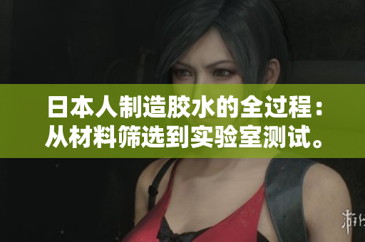 日本人制造膠水的全過程：從材料篩選到實驗室測試。