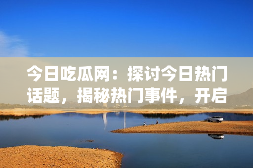 今日吃瓜網(wǎng)：探討今日熱門話題，揭秘?zé)衢T事件，開啟專屬瓜兒時光(1)