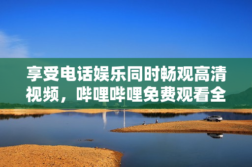 享受電話娛樂同時暢觀高清視頻，嗶哩嗶哩免費(fèi)觀看全新體驗(yàn)