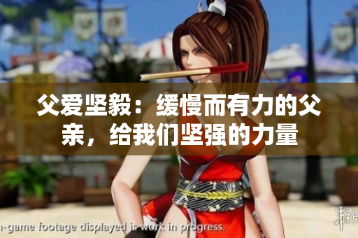 父愛(ài)堅(jiān)毅：緩慢而有力的父親，給我們堅(jiān)強(qiáng)的力量