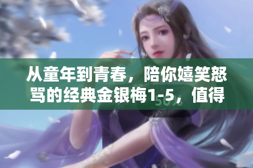 從童年到青春，陪你嬉笑怒罵的經典金銀梅1-5，值得一看！