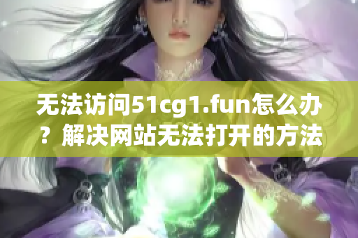 無法訪問51cg1.fun怎么辦？解決網(wǎng)站無法打開的方法分享(1)