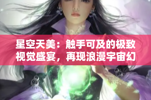 星空天美：觸手可及的極致視覺盛宴，再現浪漫宇宙幻想之旅！