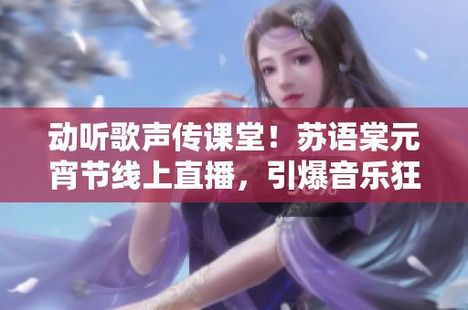 動聽歌聲傳課堂！蘇語棠元宵節(jié)線上直播，引爆音樂狂潮！