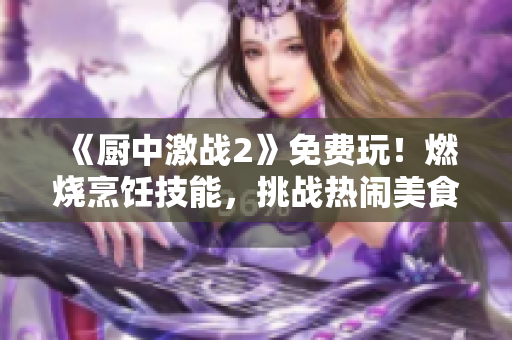 《廚中激戰(zhàn)2》免費(fèi)玩！燃燒烹飪技能，挑戰(zhàn)熱鬧美食戰(zhàn)場(chǎng)