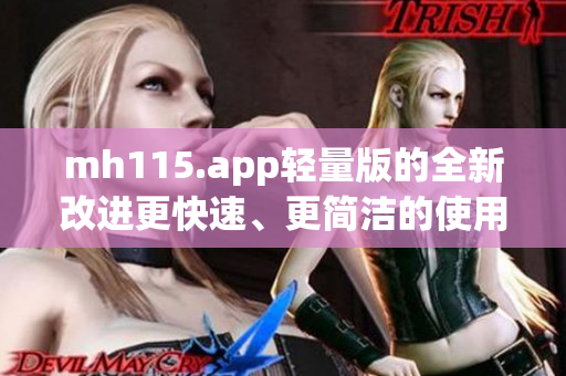 mh115.app輕量版的全新改進(jìn)更快速、更簡(jiǎn)潔的使用體驗(yàn)