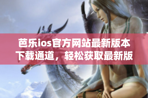 芭樂ios官方網(wǎng)站最新版本下載通道，輕松獲取最新版本！(1)