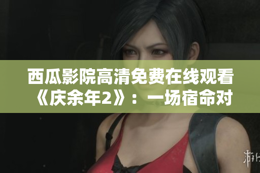 西瓜影院高清免費(fèi)在線觀看《慶余年2》：一場宿命對決再現(xiàn)江湖風(fēng)云