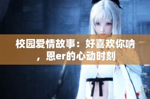 校園愛情故事：好喜歡你吶，恩er的心動時刻