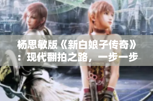 楊思敏版《新白娘子傳奇》：現(xiàn)代翻拍之路，一步一步走來的經(jīng)歷