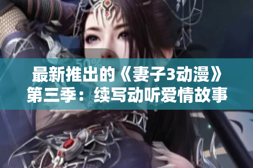 最新推出的《妻子3動(dòng)漫》第三季：續(xù)寫動(dòng)聽愛情故事