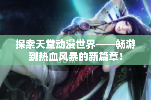 探索天堂動漫世界——暢游到熱血風(fēng)暴的新篇章！