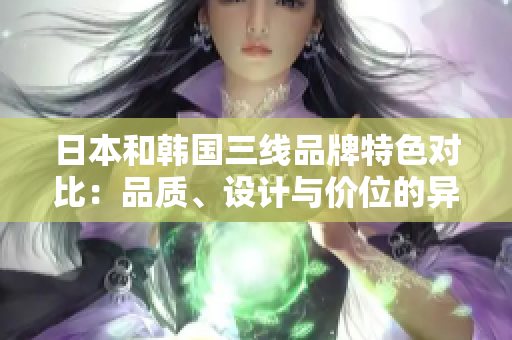 日本和韓國三線品牌特色對比：品質(zhì)、設(shè)計與價位的異同