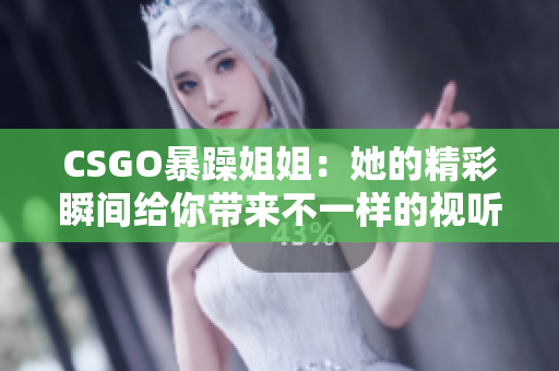 CSGO暴躁姐姐：她的精彩瞬間給你帶來不一樣的視聽盛宴