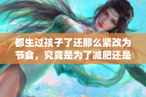 都生過孩子了還那么緊改為節(jié)食，究竟是為了減肥還是有其他動(dòng)機(jī)？(1)