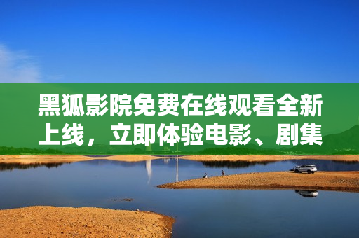 黑狐影院免費(fèi)在線觀看全新上線，立即體驗(yàn)電影、劇集等內(nèi)容