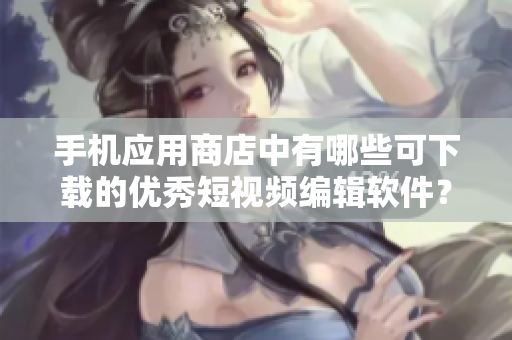 手機(jī)應(yīng)用商店中有哪些可下載的優(yōu)秀短視頻編輯軟件？