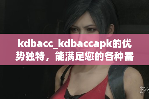 kdbacc_kdbaccapk的優(yōu)勢(shì)獨(dú)特，能滿足您的各種需求