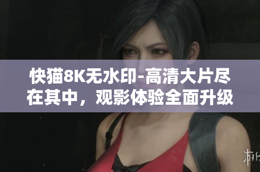快貓8K無水印-高清大片盡在其中，觀影體驗(yàn)全面升級(jí)！