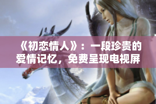 《初戀情人》：一段珍貴的愛情記憶，免費(fèi)呈現(xiàn)電視屏幕。
