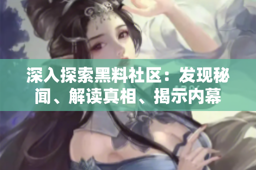 深入探索黑料社區(qū)：發(fā)現(xiàn)秘聞、解讀真相、揭示內(nèi)幕