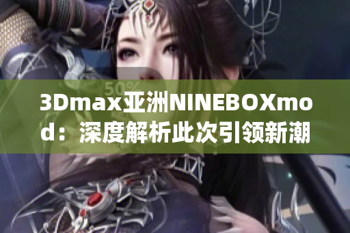 3Dmax亞洲NINEBOXmod：深度解析此次引領(lǐng)新潮的設(shè)計(jì)趨勢(shì)(1)