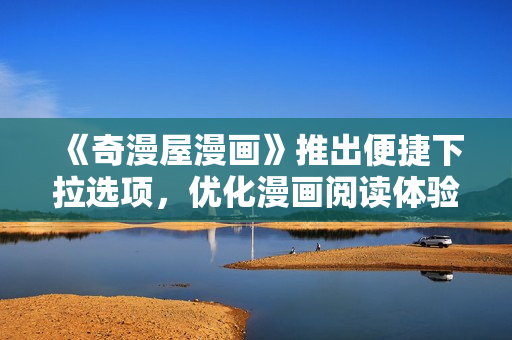 《奇漫屋漫畫》推出便捷下拉選項(xiàng)，優(yōu)化漫畫閱讀體驗(yàn)！