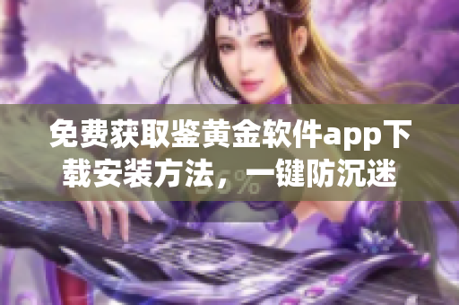 免費(fèi)獲取鑒黃金軟件app下載安裝方法，一鍵防沉迷