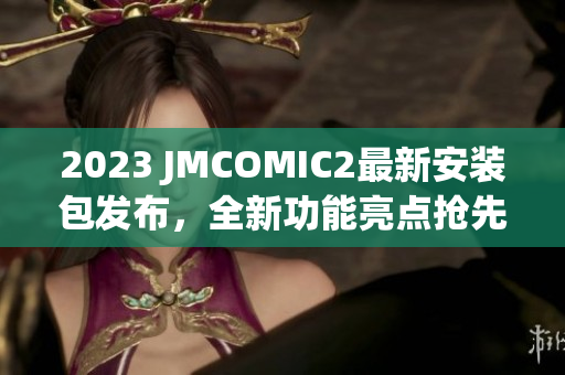 2023 JMCOMIC2最新安裝包發(fā)布，全新功能亮點(diǎn)搶先看