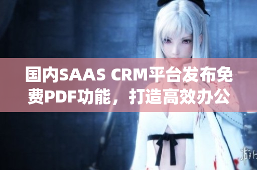 國(guó)內(nèi)SAAS CRM平臺(tái)發(fā)布免費(fèi)PDF功能，打造高效辦公新模式(1)