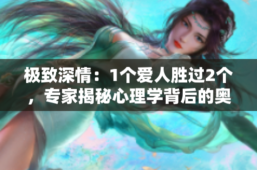極致深情：1個(gè)愛人勝過2個(gè)，專家揭秘心理學(xué)背后的奧秘