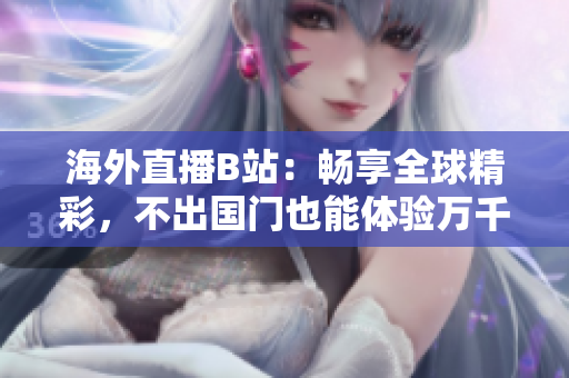 海外直播B站：暢享全球精彩，不出國門也能體驗萬千風情