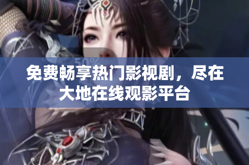 免費暢享熱門影視劇，盡在大地在線觀影平臺