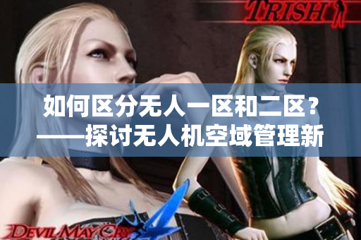 如何區(qū)分無人一區(qū)和二區(qū)？——探討無人機(jī)空域管理新挑戰(zhàn)