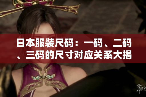 日本服裝尺碼：一碼、二碼、三碼的尺寸對應(yīng)關(guān)系大揭秘