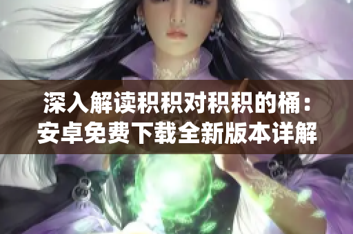 深入解讀積積對積積的桶：安卓免費下載全新版本詳解(1)