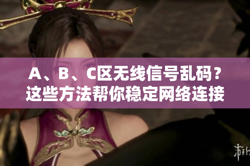 A、B、C區(qū)無線信號亂碼？這些方法幫你穩(wěn)定網(wǎng)絡(luò)連接